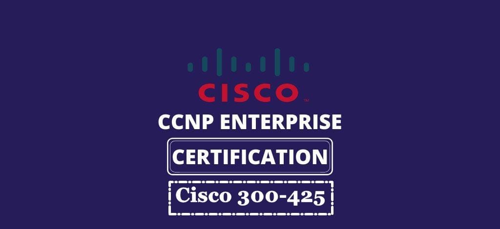 7 Easy Steps to Apply for Cisco 300 425 Exam after Thorough Preparation with Practice Tests