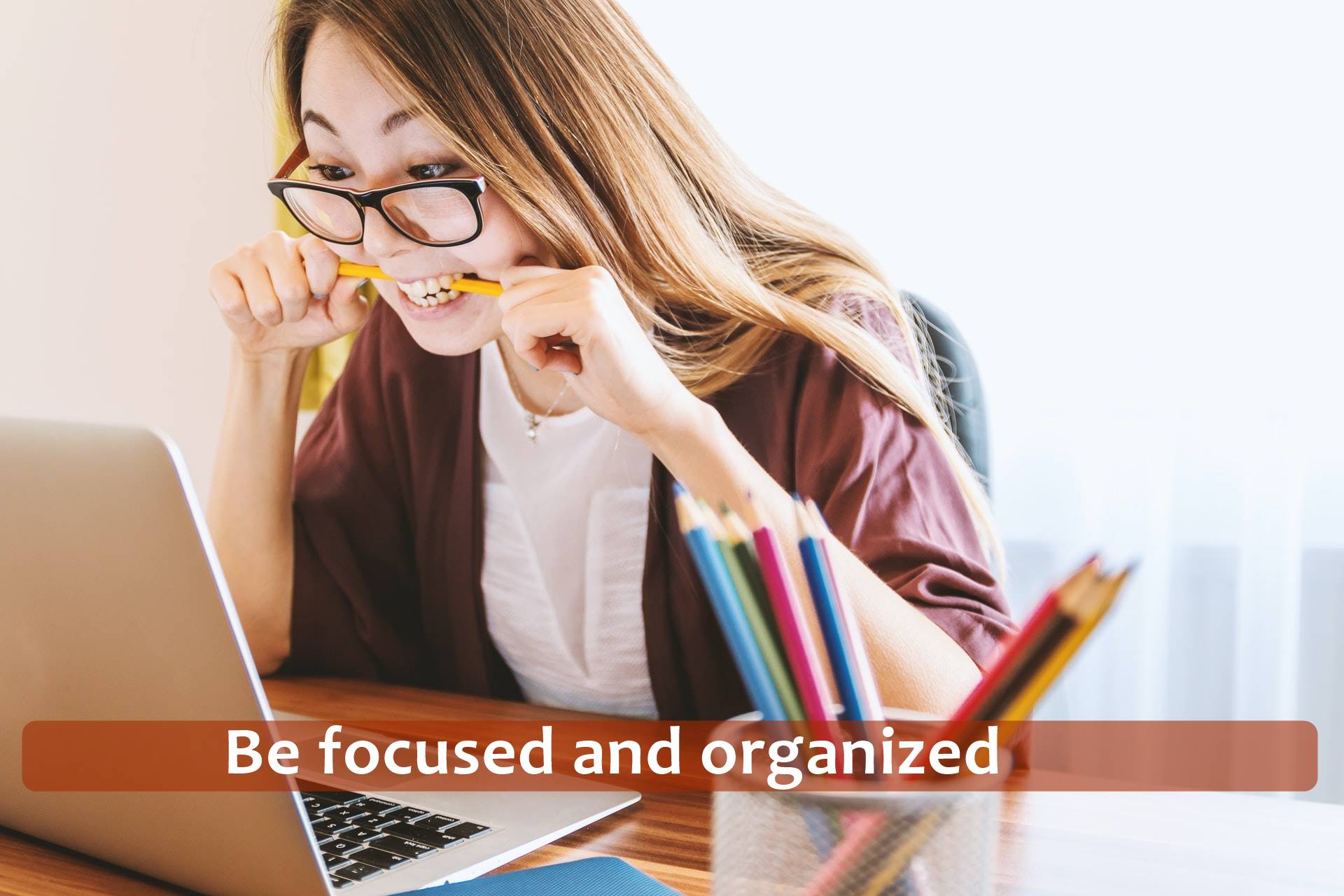 Be focused and organized