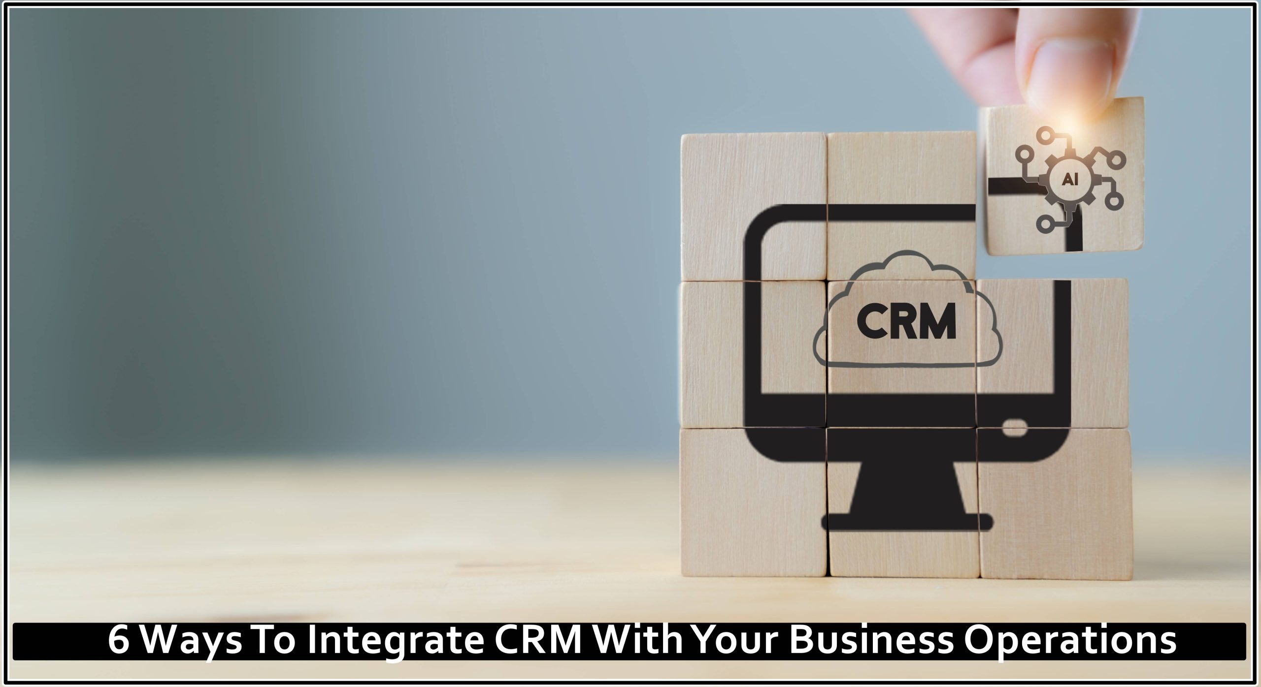 6 Ways To Integrate CRM With Your Business Operations