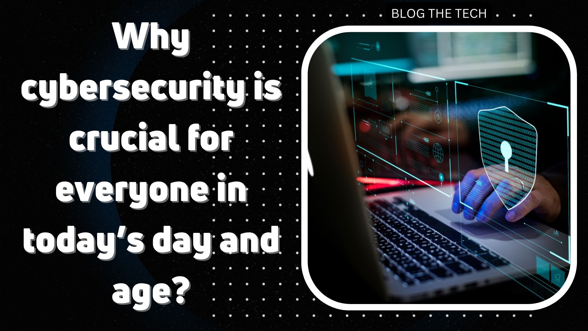 Why cybersecurity is crucial for everyone in today’s day and age?