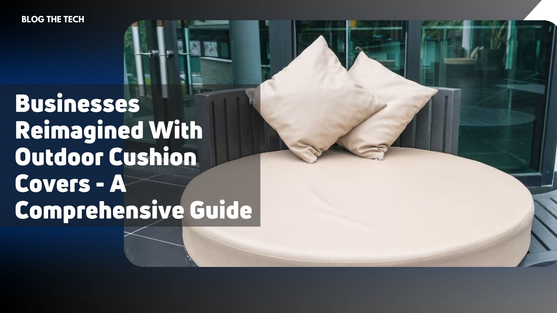 Businesses Reimagined With Outdoor Cushion Covers - A Comprehensive Guide