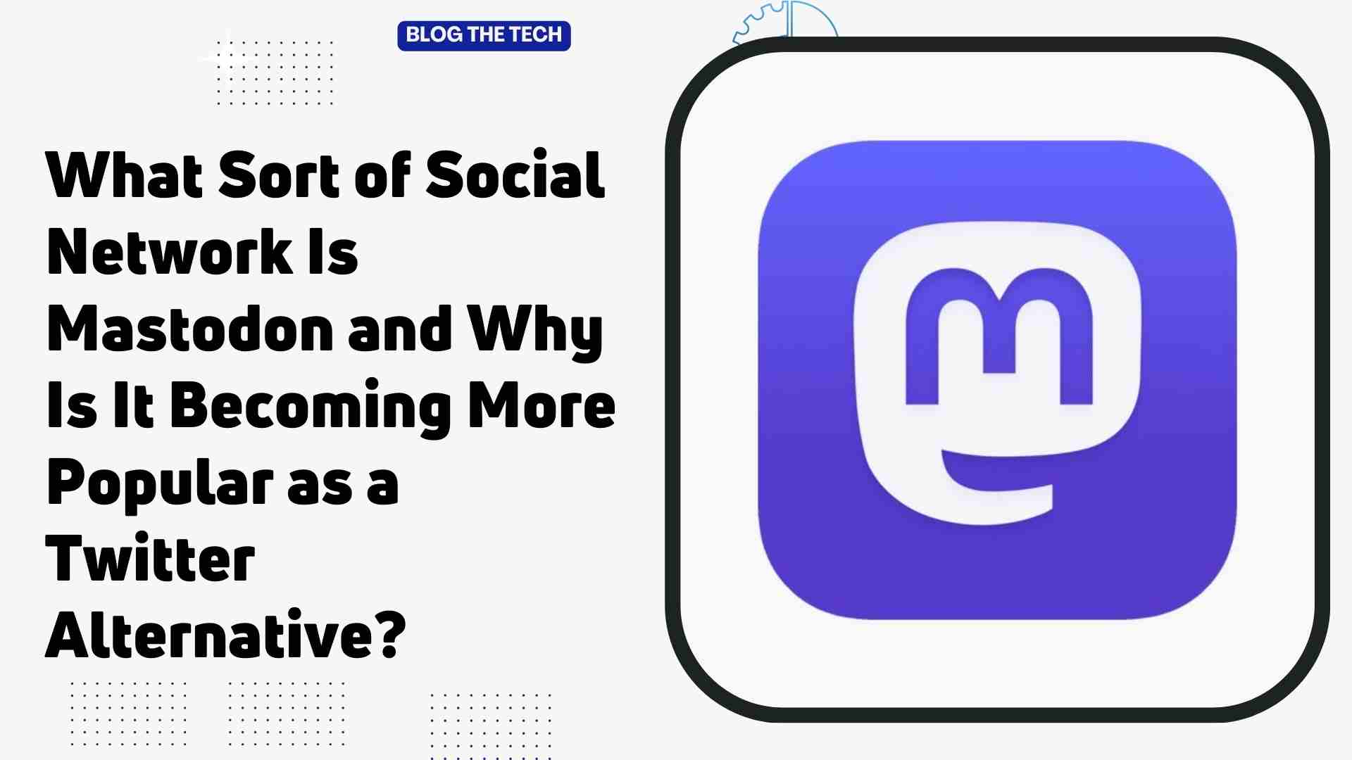 What Sort of Social Network Is Mastodon and Why Is It Becoming More Popular as a Twitter Alternative?