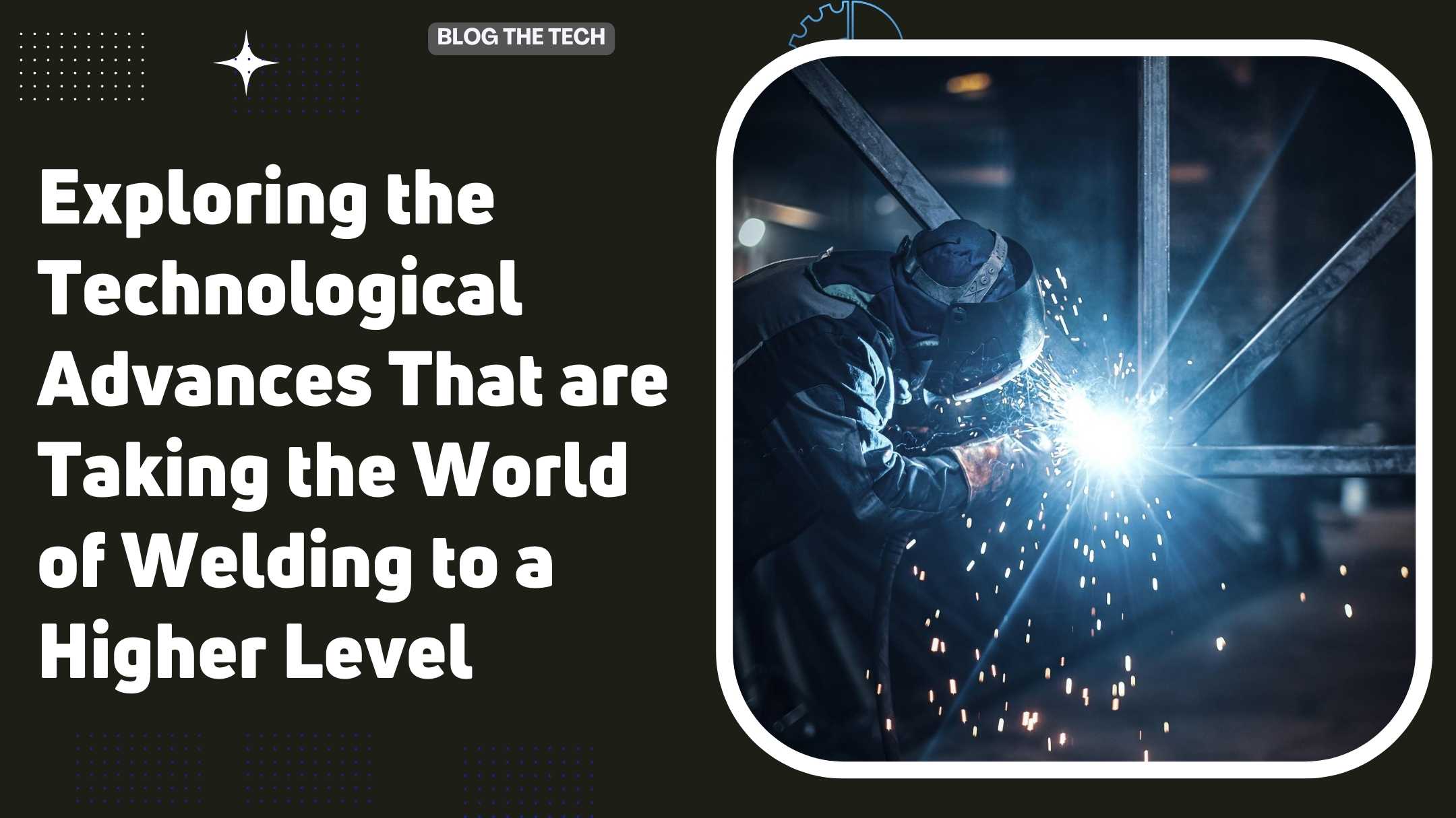 Exploring the Technological Advances That are Taking the World of Welding to a Higher Level